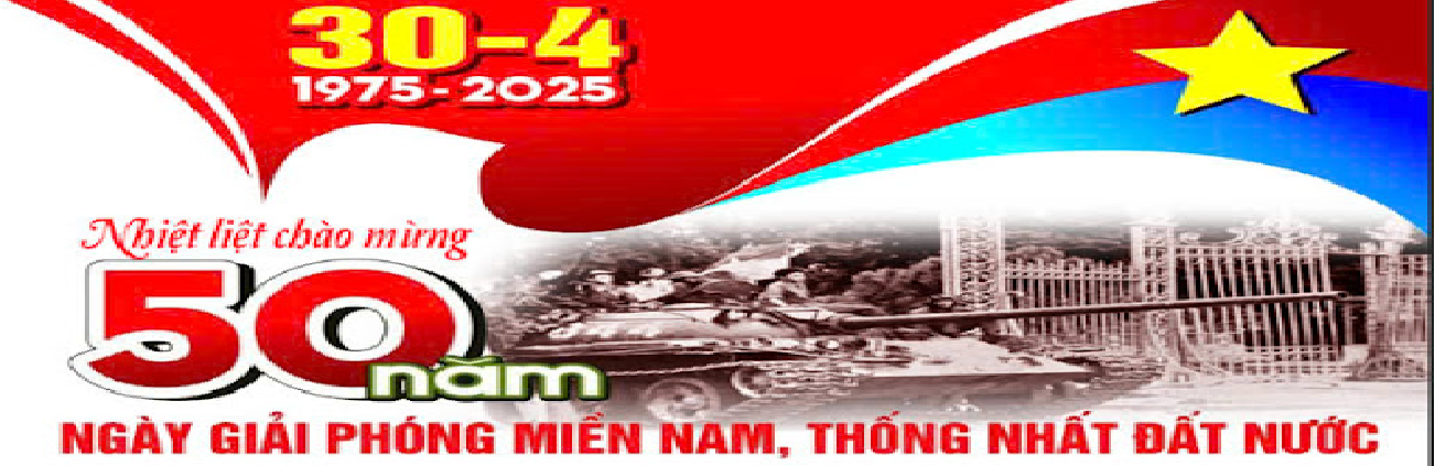 CHÀO MỪNG KỶ NIỆM 50 NĂM NGÀY GIẢI PHÓNG MIỀN NAM, THỐNG NHẤT ĐẤT NƯỚC (30/4/1975-30/4/2025)